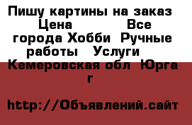 Пишу картины на заказ › Цена ­ 6 000 - Все города Хобби. Ручные работы » Услуги   . Кемеровская обл.,Юрга г.